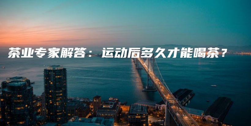 茶業(yè)專家解答：運動后多久才能喝茶？插圖