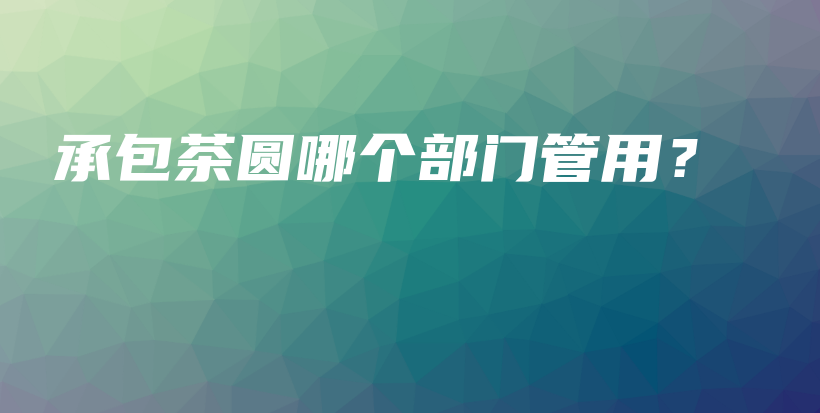 承包茶圓哪個部門管用？插圖