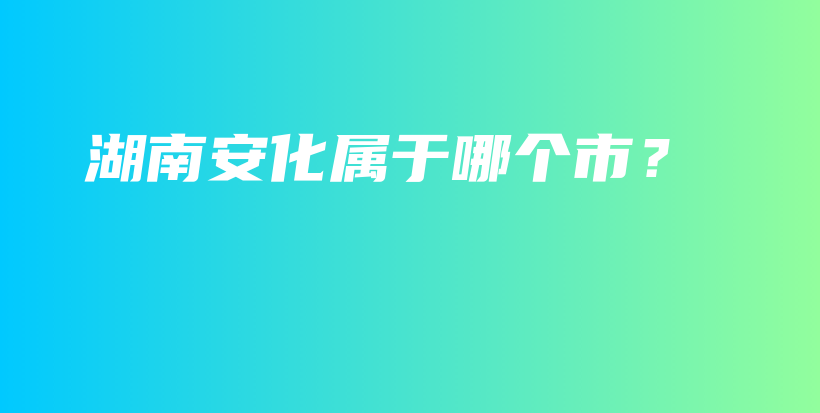 湖南安化屬于哪個市？插圖