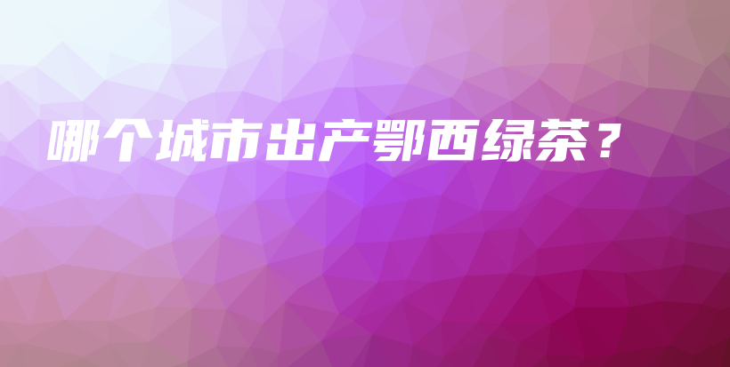 哪個城市出產(chǎn)鄂西綠茶？插圖