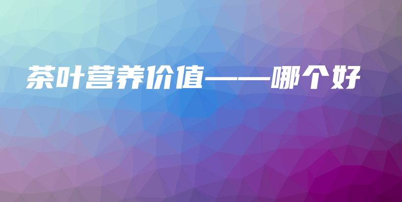 茶葉營養(yǎng)價(jià)值——哪個(gè)好插圖