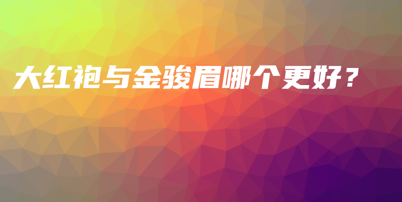 大紅袍與金駿眉哪個(gè)更好？插圖