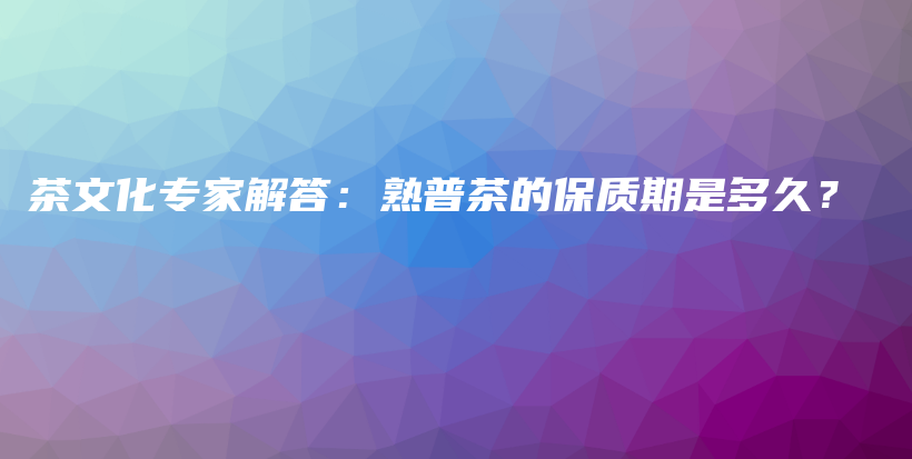 茶文化專家解答：熟普茶的保質(zhì)期是多久？插圖