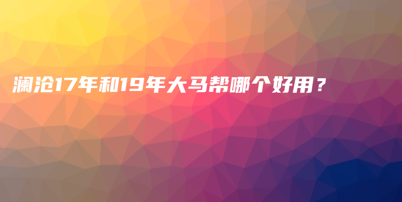 瀾滄17年和19年大馬幫哪個好用？插圖