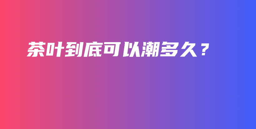 茶葉到底可以潮多久？插圖