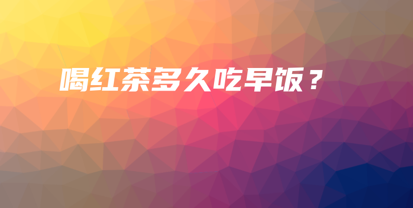喝紅茶多久吃早飯？插圖