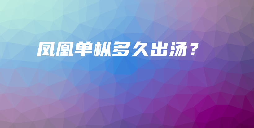 鳳凰單樅多久出湯？插圖