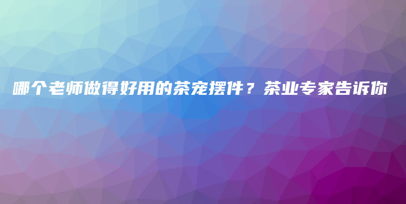 哪個老師做得好用的茶寵擺件？茶業(yè)專家告訴你插圖