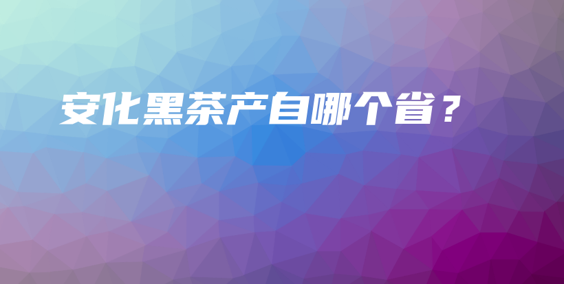 安化黑茶產(chǎn)自哪個(gè)?。坎鍒D