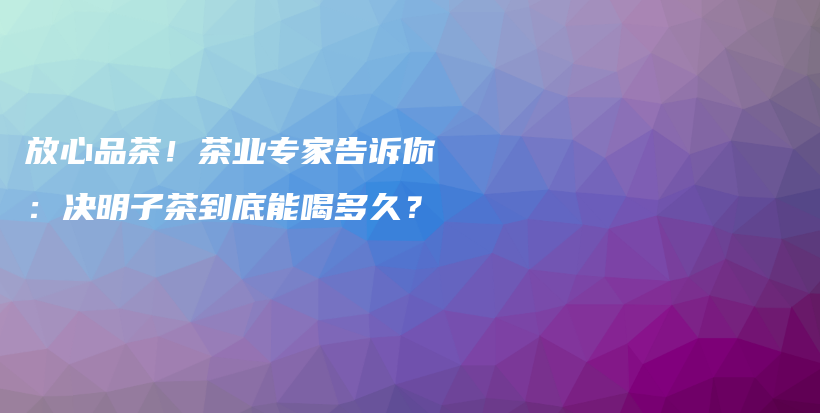 放心品茶！茶業(yè)專(zhuān)家告訴你：決明子茶到底能喝多久？插圖