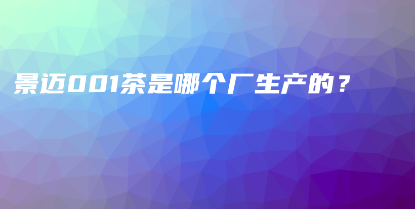 景邁001茶是哪個(gè)廠生產(chǎn)的？插圖