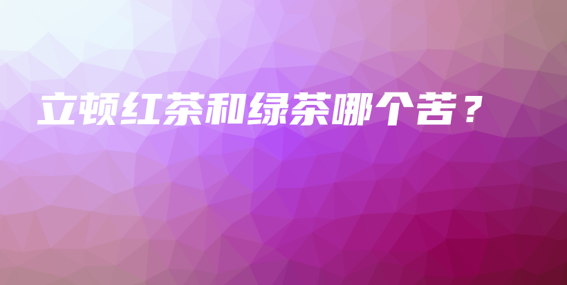 立頓紅茶和綠茶哪個(gè)苦？插圖