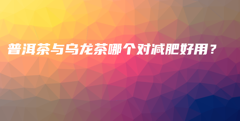 普洱茶與烏龍茶哪個(gè)對(duì)減肥好用？插圖