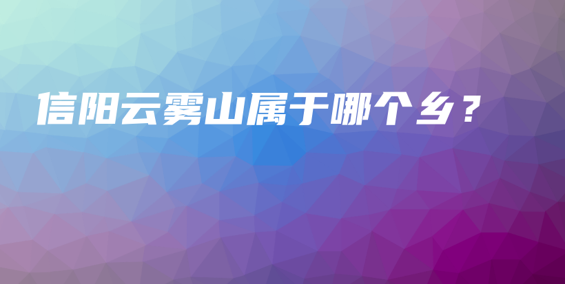 信陽(yáng)云霧山屬于哪個(gè)鄉(xiāng)？插圖