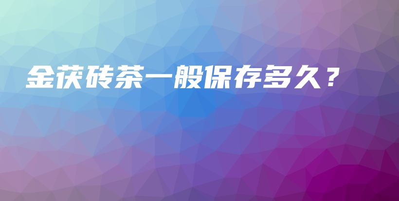 金茯磚茶一般保存多久？插圖