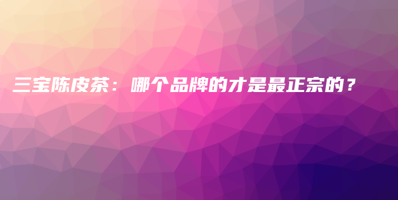 三寶陳皮茶：哪個品牌的才是最正宗的？插圖