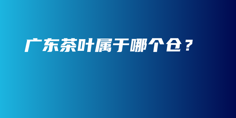 廣東茶葉屬于哪個倉？插圖