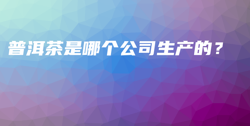 普洱茶是哪個(gè)公司生產(chǎn)的？插圖