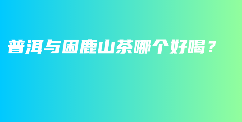 普洱與困鹿山茶哪個(gè)好喝？插圖
