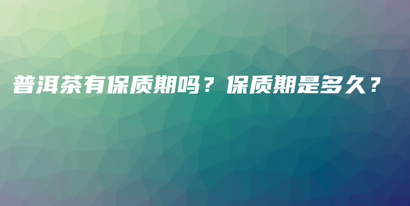 普洱茶有保質(zhì)期嗎？保質(zhì)期是多久？插圖