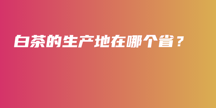 白茶的生產(chǎn)地在哪個(gè)??？插圖