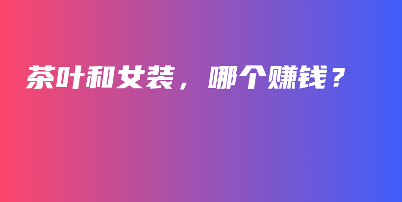 茶葉和女裝，哪個(gè)賺錢？插圖