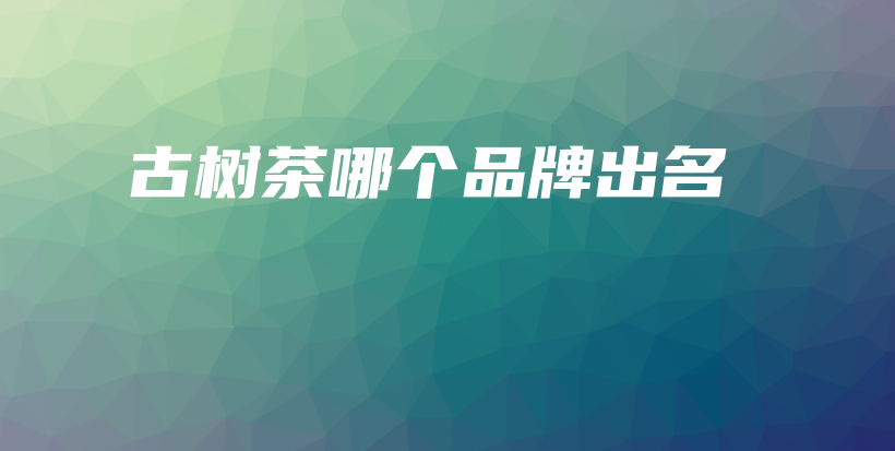 古樹茶哪個品牌出名插圖