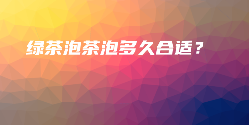 綠茶泡茶泡多久合適？插圖