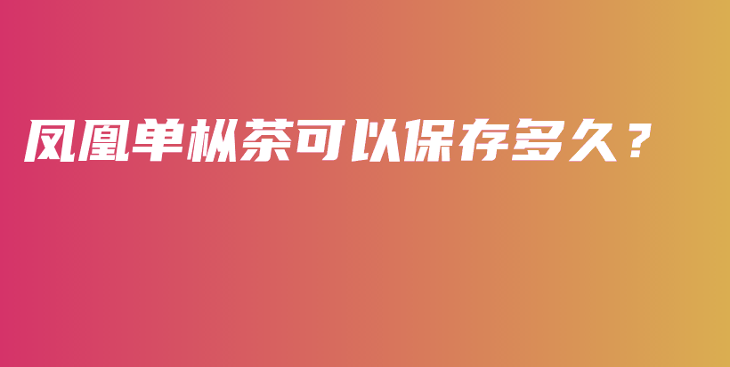 鳳凰單樅茶可以保存多久？插圖