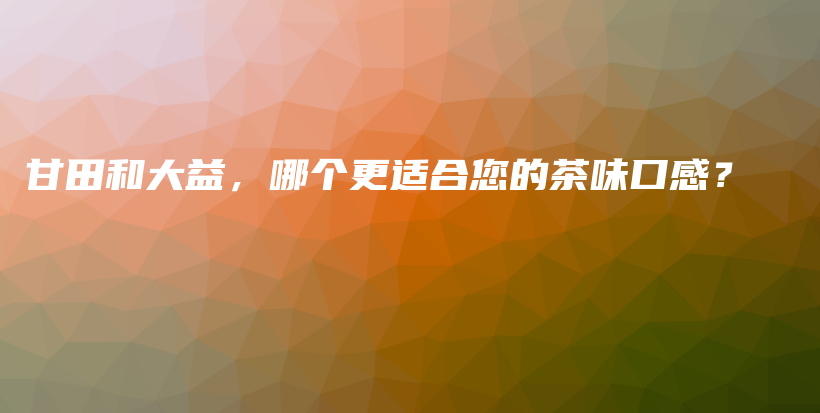 甘田和大益，哪個更適合您的茶味口感？插圖