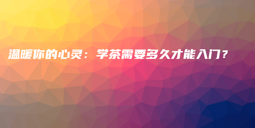 溫暖你的心靈：學(xué)茶需要多久才能入門？插圖