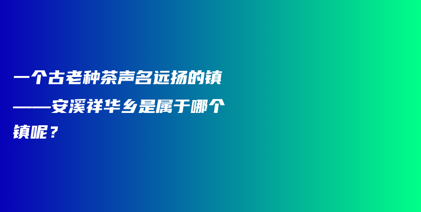 一個古老種茶聲名遠揚的鎮(zhèn)——安溪祥華鄉(xiāng)是屬于哪個鎮(zhèn)呢？插圖