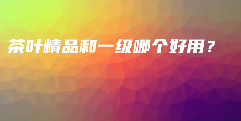 茶葉精品和一級哪個好用？插圖