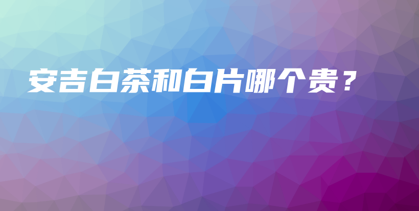安吉白茶和白片哪個貴？插圖