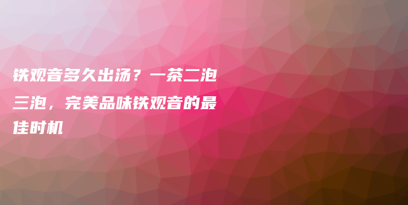 鐵觀音多久出湯？一茶二泡三泡，完美品味鐵觀音的最佳時機插圖