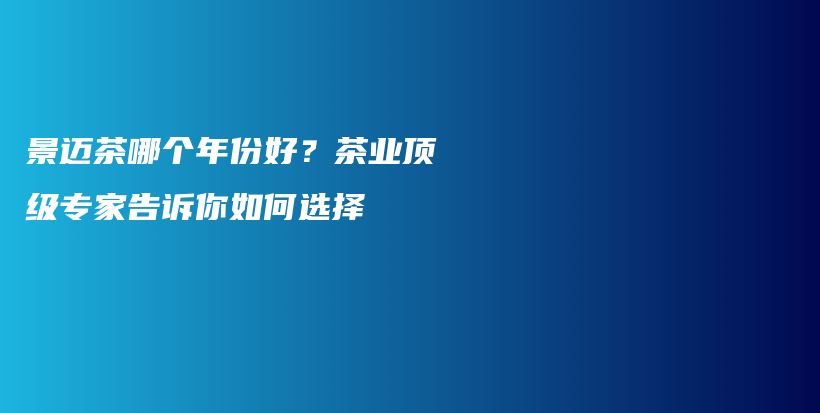 景邁茶哪個年份好？茶業(yè)頂級專家告訴你如何選擇插圖