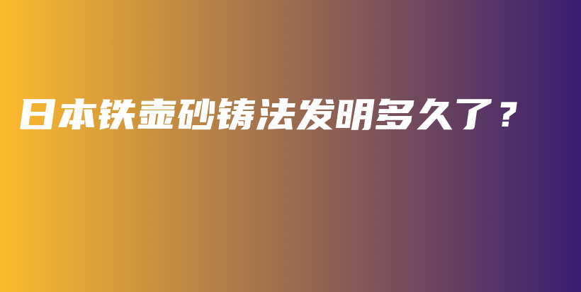 日本鐵壺砂鑄法發(fā)明多久了？插圖