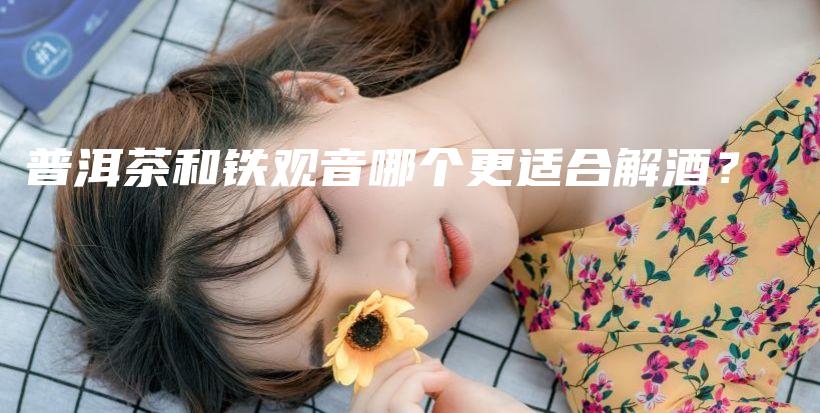 普洱茶和鐵觀音哪個(gè)更適合解酒？插圖