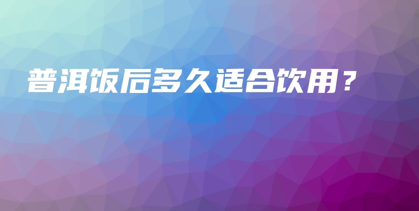 普洱飯后多久適合飲用？插圖