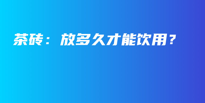 茶磚：放多久才能飲用？插圖