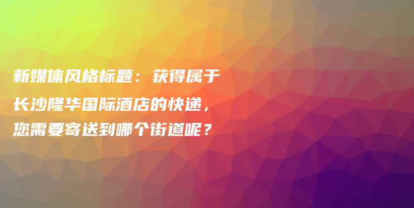 新媒體風格標題：獲得屬于長沙隆華國際酒店的快遞，您需要寄送到哪個街道呢？插圖