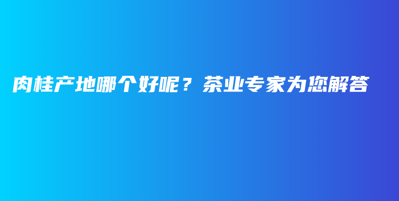 肉桂產(chǎn)地哪個(gè)好呢？茶業(yè)專家為您解答插圖