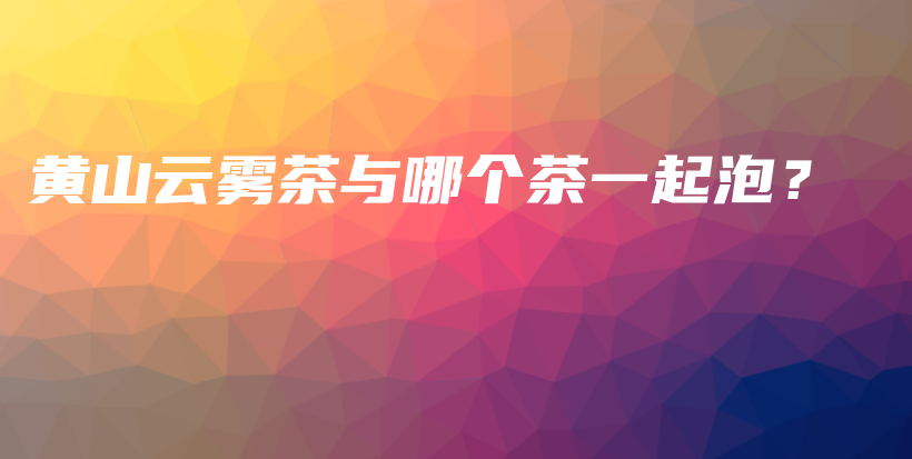 黃山云霧茶與哪個(gè)茶一起泡？插圖