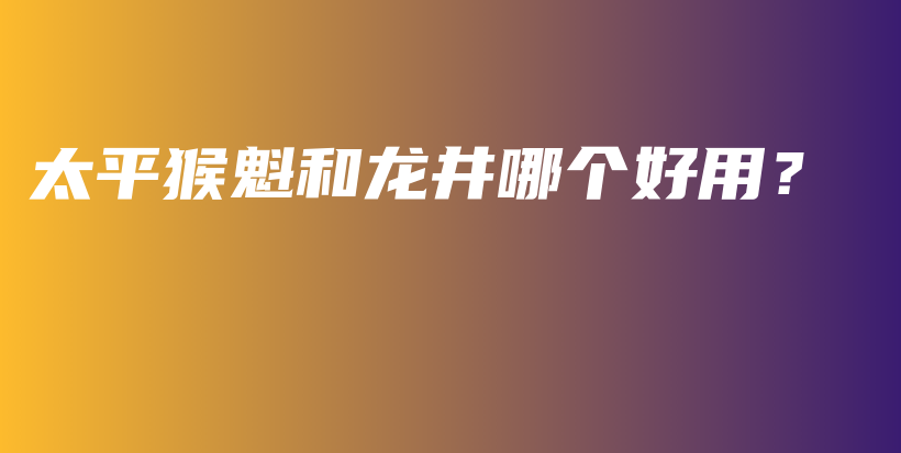 太平猴魁和龍井哪個好用？插圖