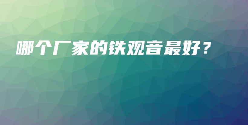 哪個(gè)廠家的鐵觀音最好？插圖