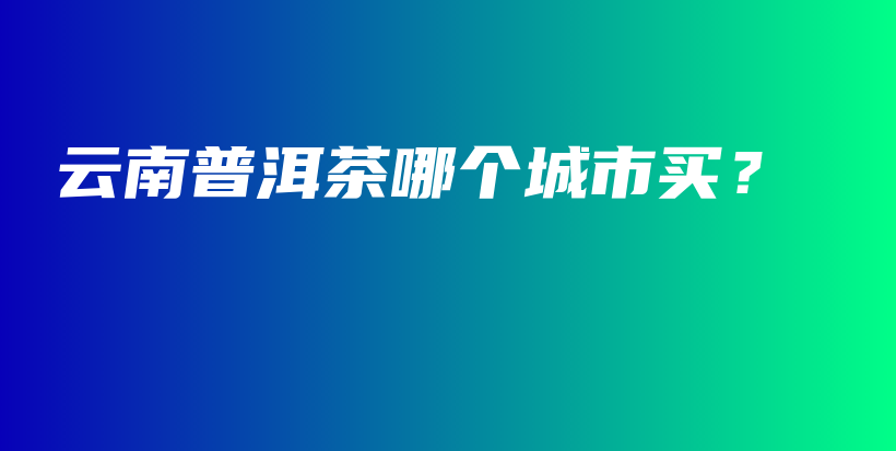 云南普洱茶哪個(gè)城市買？插圖
