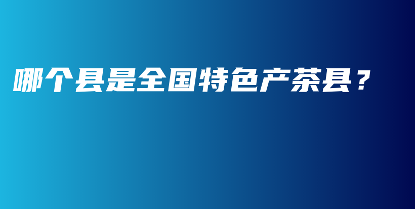 哪個縣是全國特色產(chǎn)茶縣？插圖