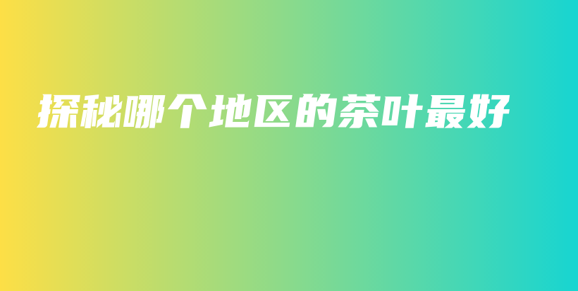 探秘哪個(gè)地區(qū)的茶葉最好插圖