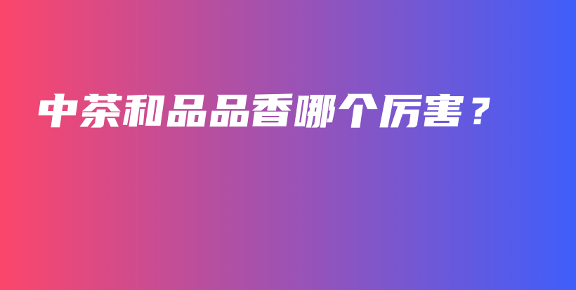 中茶和品品香哪個(gè)厲害？插圖