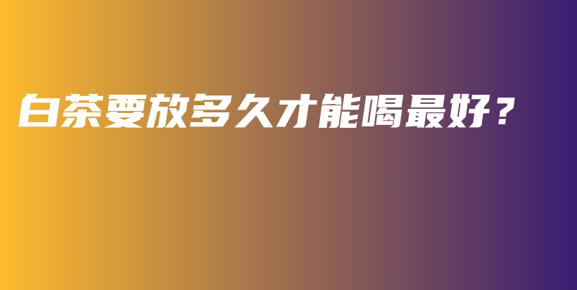 白茶要放多久才能喝最好？插圖